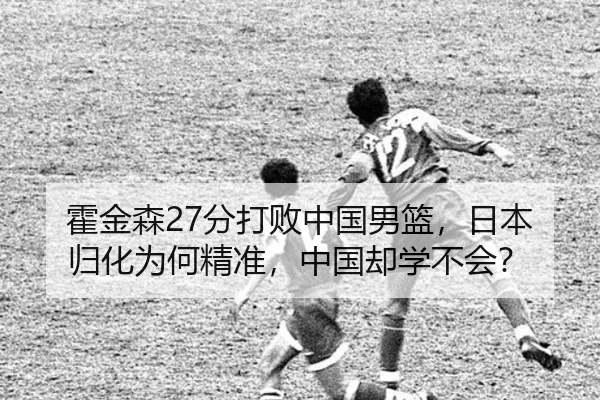 霍金森27分打败中国男篮，日本归化为何精准，中国却学不会？